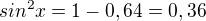 $sin^{2}x = 1 - 0,64 = 0,36$