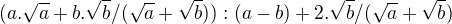 $(a.\sqrt{a} + b.\sqrt{b} / (\sqrt{a} + \sqrt{b})) : (a - b) + 2.\sqrt{b} / (\sqrt{a} + \sqrt{b}) $