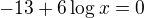 $-13+6\log x=0$