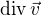 $\text{div}\,\vec{v}$