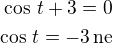 $\cos\,t+3=0\\\cos\,t=-3\,\rm{ne}$