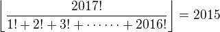 $\displaystyle \bigg\lfloor\frac{2017!}{1!+2!+3!+\cdots \cdots +2016!}\bigg\rfloor=2015$
