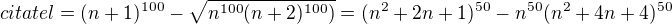 $citatel = (n+1)^{100} - \sqrt{ n^{100} (n+2)^{100})} = (n^2+2n+1)^{50} - n^{50} (n^2+4n+4)^{50}$