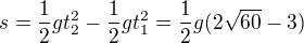 $s=\frac12gt_2^2-\frac12 gt_1^2=\frac12 g(2\sqrt{60}-3)$