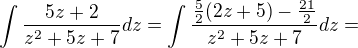 $\int\frac{5z+2}{z^2+5z+7}dz=\int\frac{\frac{5}{2}(2z+5)-\frac{21}{2}}{z^2+5z+7}dz=$