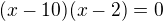 $(x-10)(x-2)=0$