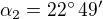 $\alpha_2=22^\circ\,49^\prime$
