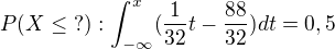 $P(X \le \,\,?):\int_{-\infty }^{x}(\frac{1}{32}t-\frac{88}{32})dt=0,5$