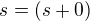 $s=(s+0)$