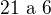 $\text{21 a 6}$