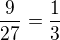 $\frac{9}{27}=\frac{1}{3}$