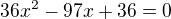 $36x^2 -97x+36=0$