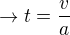 $\rightarrow t=\frac {v}{a}$