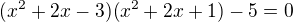 $(x^2+ 2x - 3)(x^2 + 2x + 1) - 5 = 0$