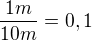 $\frac{1m}{10m}=0,1$