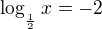 ${\log_{_{\frac{1}{2}}}x}= -2$
