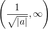 $\left(\frac{1}{\sqrt{\left|a\right|}},\infty\right)$