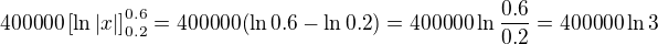 $400000\left[\ln|x|\right]_{0.2}^{0.6}=400000 (\ln{0.6}-\ln{0.2})=400000 \ln\frac{0.6}{0.2}= 400000 \ln 3$