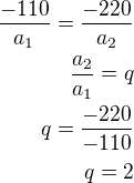$\frac{-110}{a_1}=\frac{-220}{a_2}\\\frac{a_2}{a_1}=q\\q=\frac{-220}{-110}\\q=2$