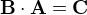 $\textbf{B} \cdot \textbf{A}=\textbf{C}$
