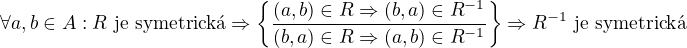 $\forall a,b \in A: R \text{ je symetrick�} \Rightarrow \{\frac{(a,b) \in R \Rightarrow (b,a) \in R^{-1}}{(b,a) \in R \Rightarrow (a,b) \in R^{-1}}\} \Rightarrow R^{-1}\text{ je symetrick�}$