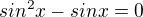 $sin^{2}x-sin x=0$