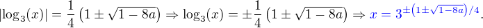 $\left|\log_3(x)\right|=\frac14\(1\pm\sqrt{1-8a}\)\Rightarrow\log_3(x)=\pm\frac14\(1\pm\sqrt{1-8a}\)\Rightarrow\color{blue}x=3^{\pm\(1\pm\sqrt{1-8a}\)/4}\color{black}.$