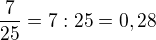 $\frac {7}{25} = 7:25 = 0,28$