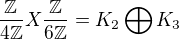 $\frac {\mathbb{Z}}{4\mathbb{Z}} X\frac {\mathbb{Z}}{6\mathbb{Z}}=K_2 \bigoplus K_3$