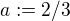 $a:=2/3$