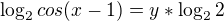 $\log_2{cos(x-1)}=y*\log_2{2}$