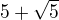 $5+\sqrt{5}$