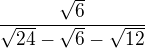 $\frac{\sqrt{6}}{\sqrt{24}-\sqrt{6}-\sqrt{12}}$