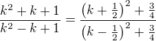 $\frac{k^2+k+1}{k^2-k+1}=\frac{\(k+\tfrac{1}{2}\)^2+\tfrac{3}{4}}{\(k-\tfrac{1}{2}\)^2+\tfrac{3}{4}}$