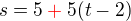 $s=5\color{red}+\color{black}5(t-2)$