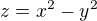$z=x^2 - y^2$