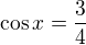$\cos x = \frac{3}{4}$