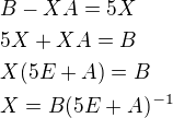 $B-XA=5X\nl5X+XA=B\nlX(5E+A)=B\nlX=B(5E+A)^{-1}$