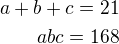 $a+b+c=21\\abc=168$