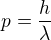 $p=\frac{h}{\lambda }$
