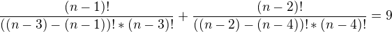 $\frac{(n-1)!}{((n-3)-(n-1))! * (n-3)!} + \frac{(n-2)!}{((n-2)-(n-4))!*(n-4)!}= 9$