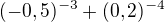 $(-0,5)^{-3}+ (0,2)^{-4}$