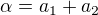 $\alpha = a_1+ a_2$