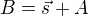 $B=\vec{s}+A$