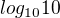 $ log_{10} 10$