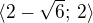 $\langle 2-\sqrt 6; \, 2\rangle$
