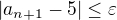 $|a_{n+1}-5|\leq \varepsilon$