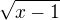 $\sqrt{x- 1}$