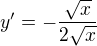 $y'=-\frac{\sqrt{x}}{2\sqrt{x}}$
