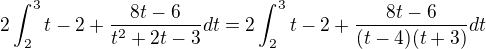 $2\int_2^3 t-2+\frac{8t-6}{t^2+2t-3}dt = 2\int_2^3 t-2+\frac{8t-6}{(t-4)(t+3)}dt$